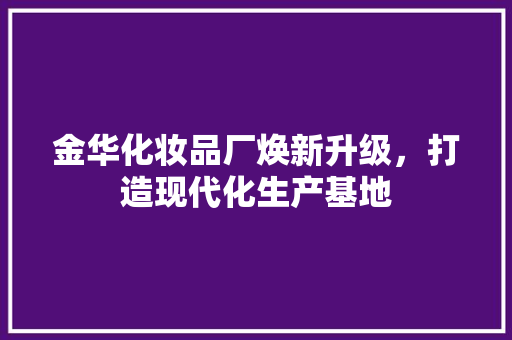 金华化妆品厂焕新升级，打造现代化生产基地 客厅装修