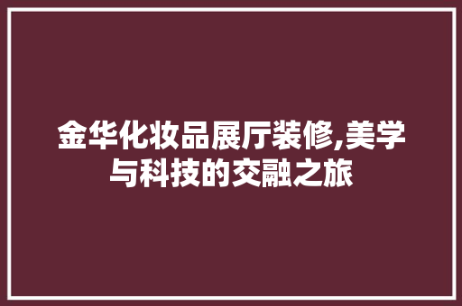 金华化妆品展厅装修,美学与科技的交融之旅 软装设计