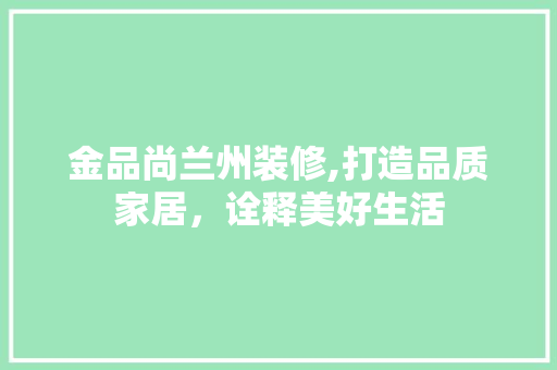 金品尚兰州装修,打造品质家居，诠释美好生活 木雕艺术