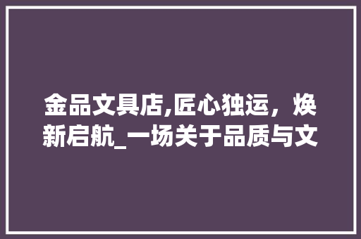金品文具店,匠心独运，焕新启航_一场关于品质与文化的装修之旅 室内设计