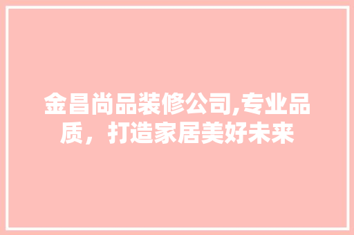 金昌尚品装修公司,专业品质，打造家居美好未来