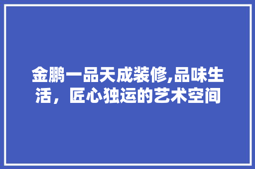 金鹏一品天成装修,品味生活，匠心独运的艺术空间