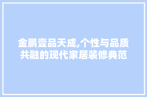 金鹏壹品天成,个性与品质共融的现代家居装修典范