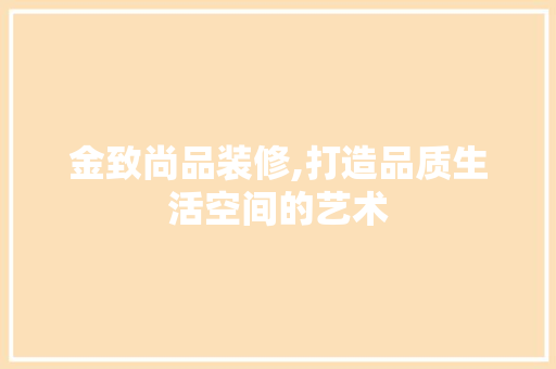 金致尚品装修,打造品质生活空间的艺术 中式风格装饰
