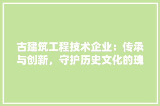 古建筑工程技术企业：传承与创新，守护历史文化的瑰宝 卧室装修