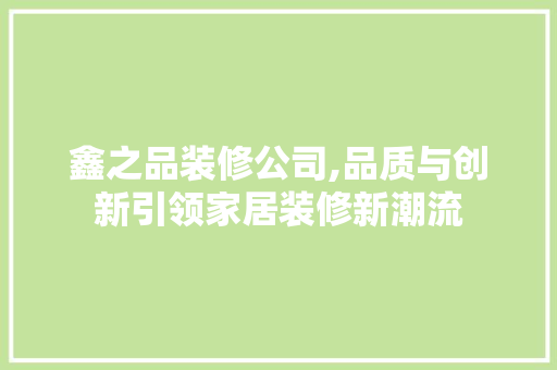 鑫之品装修公司,品质与创新引领家居装修新潮流 中式风格装饰