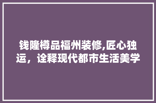 钱隆樽品福州装修,匠心独运，诠释现代都市生活美学 中式风格装饰