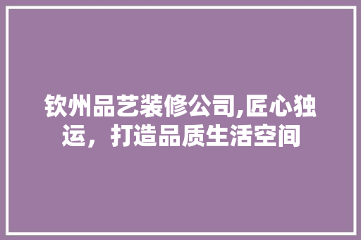 钦州品艺装修公司,匠心独运，打造品质生活空间 木雕艺术