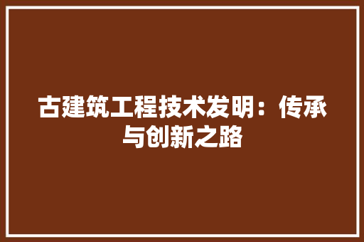 古建筑工程技术发明：传承与创新之路
