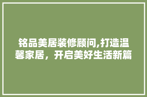 铭品美居装修顾问,打造温馨家居，开启美好生活新篇章
