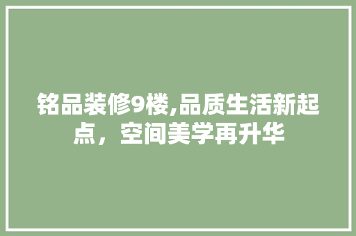 铭品装修9楼,品质生活新起点，空间美学再升华 家居装修