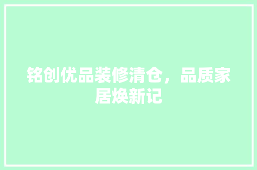 铭创优品装修清仓，品质家居焕新记 家居装修