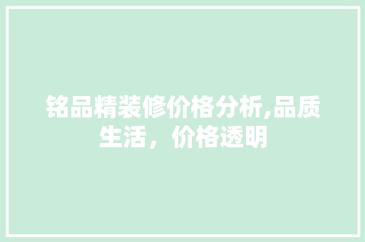 铭品精装修价格分析,品质生活，价格透明 现代风格装饰