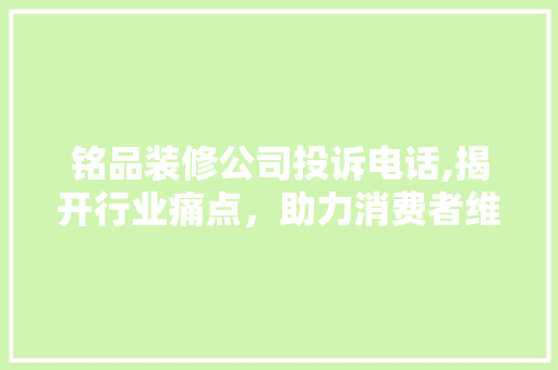 铭品装修公司投诉电话,揭开行业痛点，助力消费者维权 现代风格装饰