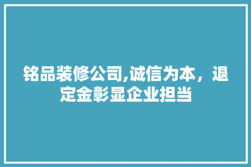 铭品装修公司,诚信为本，退定金彰显企业担当