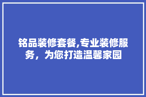 铭品装修套餐,专业装修服务，为您打造温馨家园 家居装修