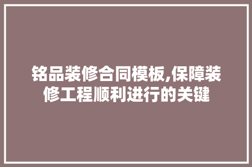 铭品装修合同模板,保障装修工程顺利进行的关键 现代风格装饰