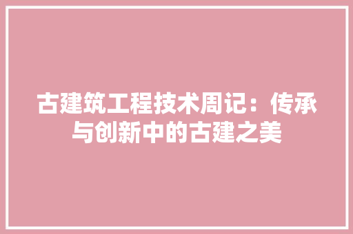 古建筑工程技术周记：传承与创新中的古建之美