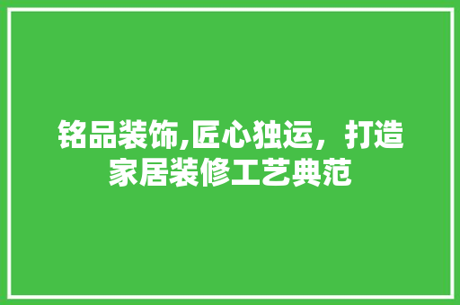 铭品装饰,匠心独运，打造家居装修工艺典范
