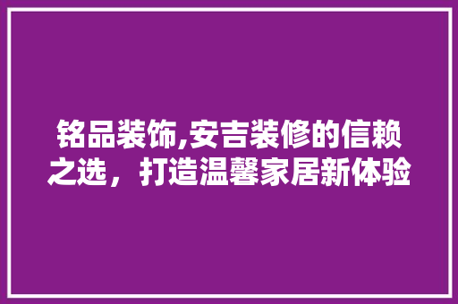 铭品装饰,安吉装修的信赖之选，打造温馨家居新体验
