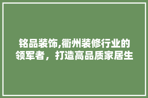铭品装饰,衢州装修行业的领军者，打造高品质家居生活