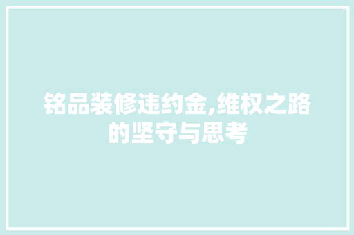 铭品装修违约金,维权之路的坚守与思考 家居装修
