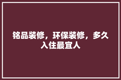 铭品装修，环保装修，多久入住最宜人