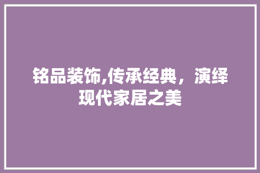铭品装饰,传承经典，演绎现代家居之美 现代风格装饰