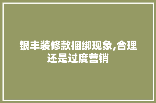 银丰装修款捆绑现象,合理还是过度营销 软装设计
