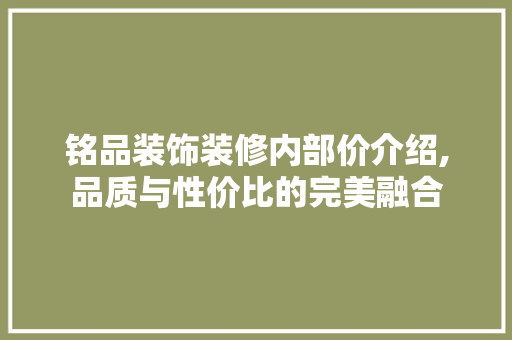 铭品装饰装修内部价介绍,品质与性价比的完美融合 软装设计