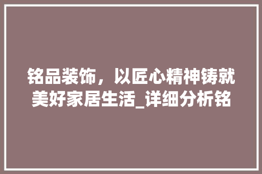 铭品装饰，以匠心精神铸就美好家居生活_详细分析铭品装饰装修服务理念 家居装修