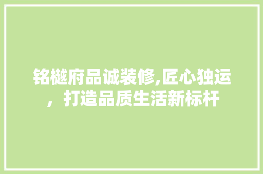 铭樾府品诚装修,匠心独运，打造品质生活新标杆 室内设计