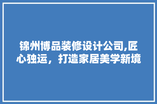 锦州博品装修设计公司,匠心独运，打造家居美学新境界