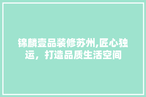 锦麟壹品装修苏州,匠心独运，打造品质生活空间