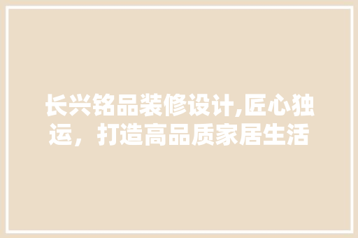 长兴铭品装修设计,匠心独运，打造高品质家居生活