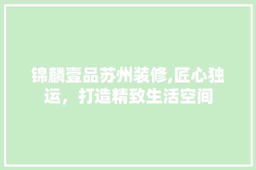 锦麟壹品苏州装修,匠心独运，打造精致生活空间 木雕艺术