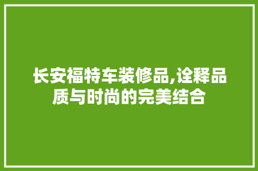长安福特车装修品,诠释品质与时尚的完美结合 卧室装修