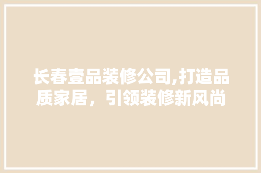 长春壹品装修公司,打造品质家居，引领装修新风尚 地板材料