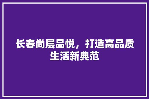 长春尚层品悦，打造高品质生活新典范