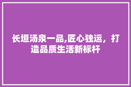 长垣汤泉一品,匠心独运，打造品质生活新标杆