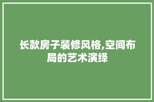 长款房子装修风格,空间布局的艺术演绎 中式风格装饰