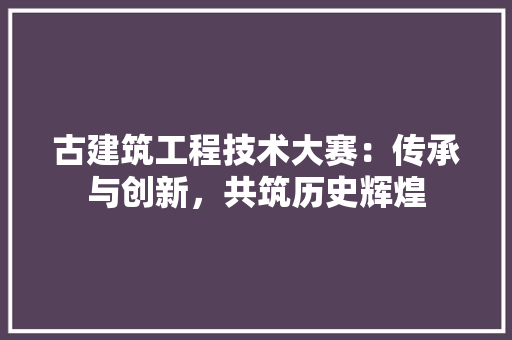 古建筑工程技术大赛：传承与创新，共筑历史辉煌 卧室装修