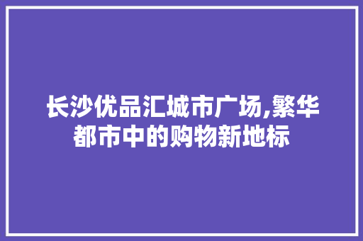 长沙优品汇城市广场,繁华都市中的购物新地标 中式风格装饰