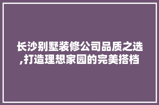 长沙别墅装修公司品质之选,打造理想家园的完美搭档 木雕艺术