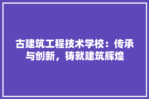 古建筑工程技术学校：传承与创新，铸就建筑辉煌