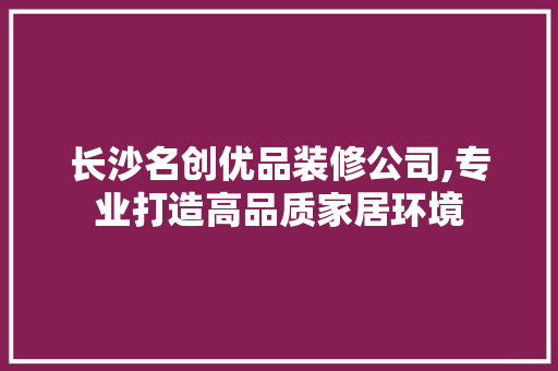 长沙名创优品装修公司,专业打造高品质家居环境 家居装修