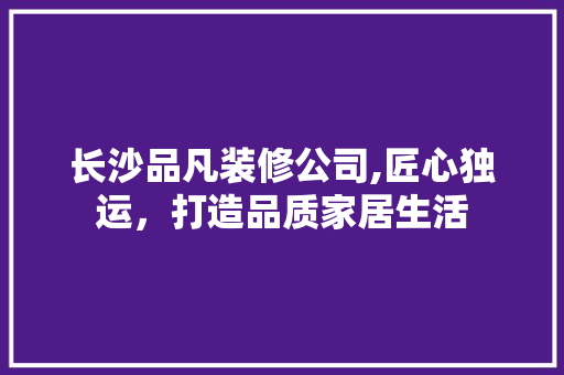 长沙品凡装修公司,匠心独运，打造品质家居生活