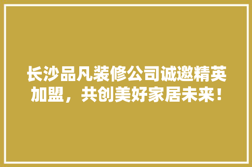长沙品凡装修公司诚邀精英加盟，共创美好家居未来！