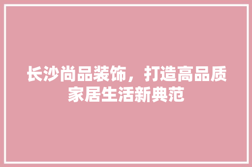 长沙尚品装饰，打造高品质家居生活新典范 卧室装修