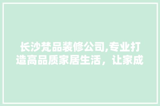 长沙梵品装修公司,专业打造高品质家居生活，让家成为温馨港湾 室内设计